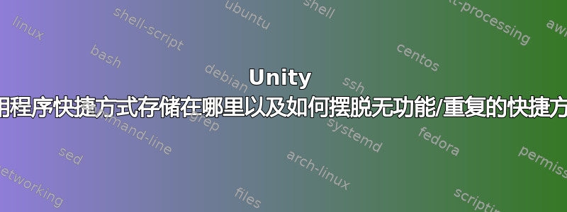 Unity 将应用程序快捷方式存储在哪里以及如何摆脱无功能/重复的快捷方式？