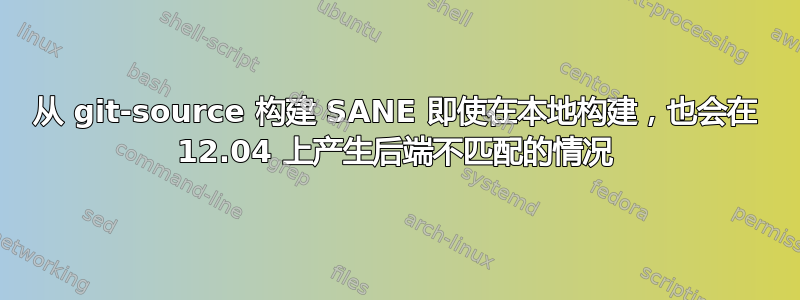 从 git-source 构建 SANE 即使在本地构建，也会在 12.04 上产生后端不匹配的情况