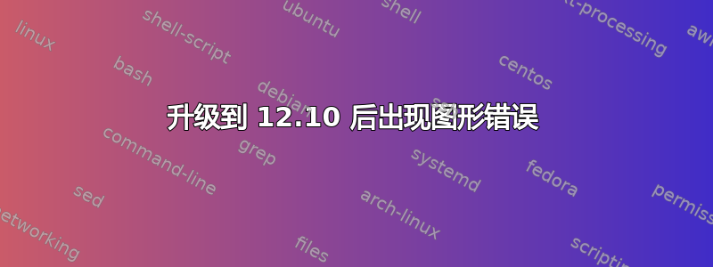 升级到 12.10 后出现图形错误