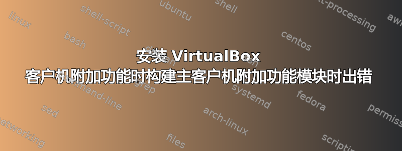 安装 VirtualBox 客户机附加功能时构建主客户机附加功能模块时出错