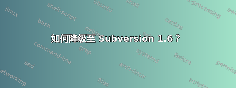 如何降级至 Subversion 1.6？