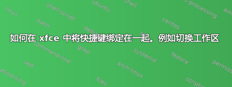 如何在 xfce 中将快捷键绑定在一起。例如切换工作区