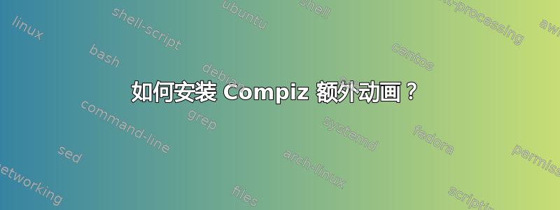 如何安装 Compiz 额外动画？