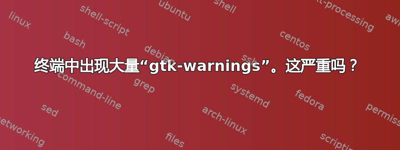 终端中出现大量“gtk-warnings”。这严重吗？