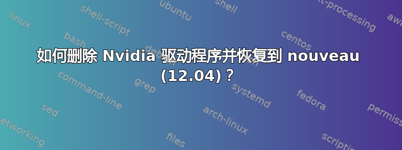 如何删除 Nvidia 驱动程序并恢复到 nouveau (12.04)？