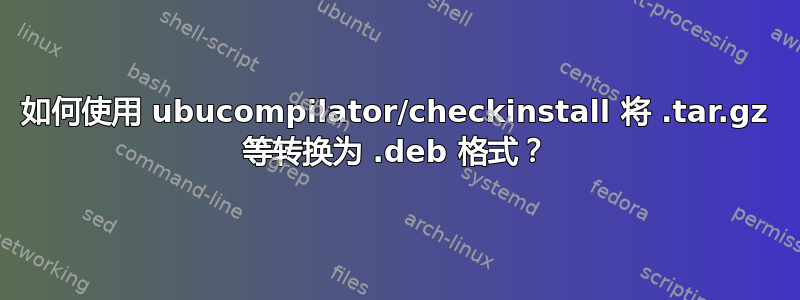 如何使用 ubucompilator/checkinstall 将 .tar.gz 等转换为 .deb 格式？