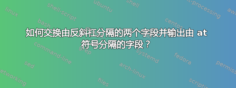 如何交换由反斜杠分隔的两个字段并输出由 at 符号分隔的字段？