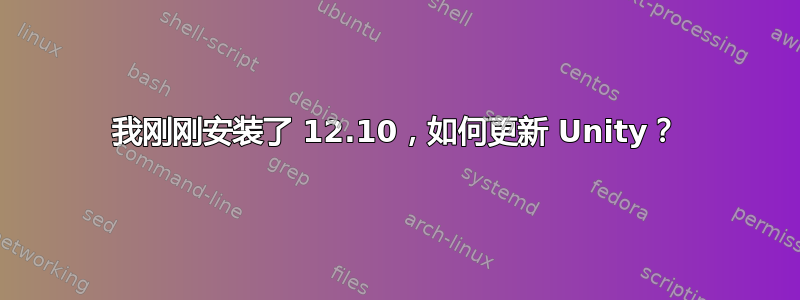 我刚刚安装了 12.10，如何更新 Unity？