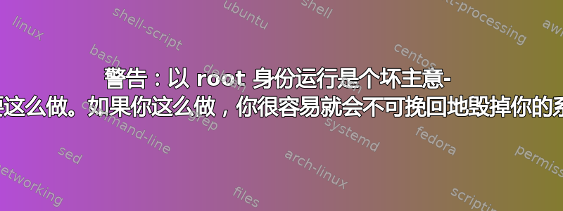 警告：以 root 身份运行是个坏主意- 你永远不需要这么做。如果你这么做，你很容易就会不可挽回地毁掉你的系统和数据。