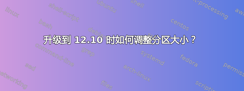 升级到 12.10 时如何调整分区大小？