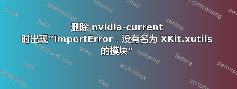 删除 nvidia-current 时出现“ImportError：没有名为 XKit.xutils 的模块”