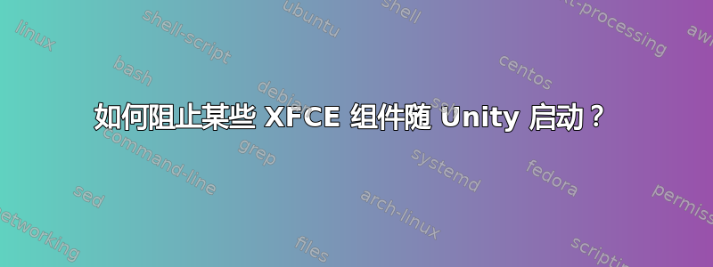 如何阻止某些 XFCE 组件随 Unity 启动？