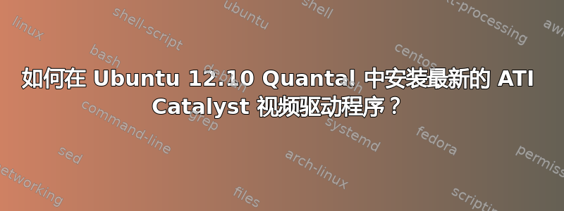 如何在 Ubuntu 12.10 Quantal 中安装最新的 ATI Catalyst 视频驱动程序？