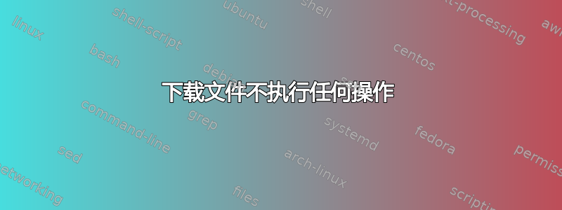 下载文件不执行任何操作