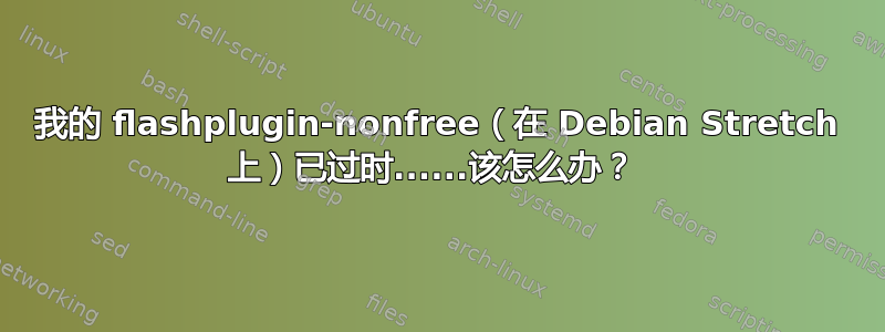 我的 flashplugin-nonfree（在 Debian Stretch 上）已过时......该怎么办？ 