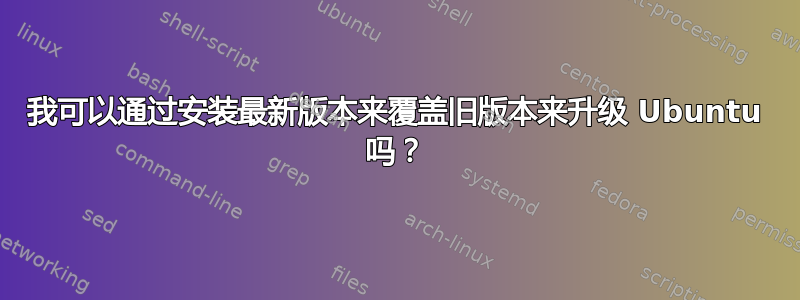 我可以通过安装最新版本来覆盖旧版本来升级 Ubuntu 吗？