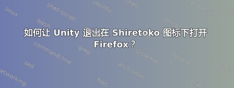 如何让 Unity 退出在 Shiretoko 图标下打开 Firefox？