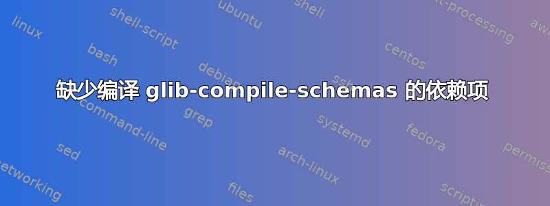 缺少编译 glib-compile-schemas 的依赖项