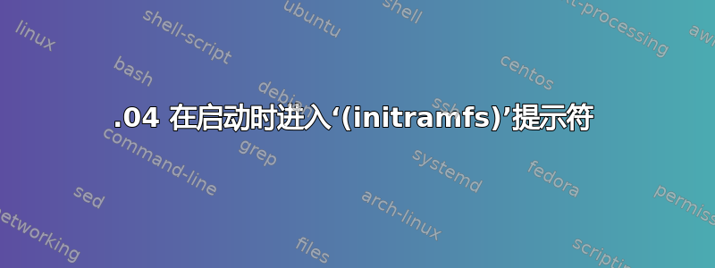 10.04 在启动时进入‘(initramfs)’提示符