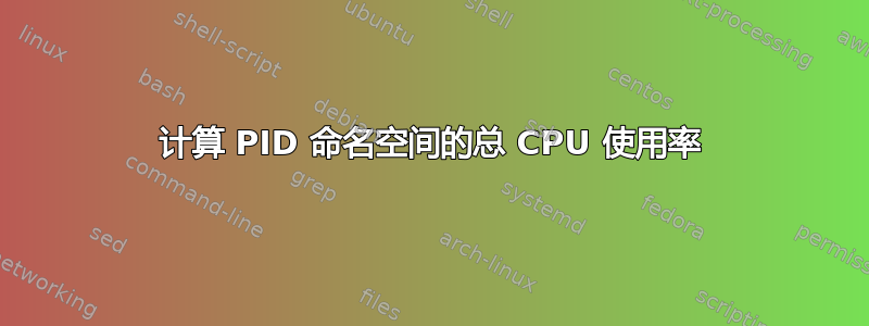 计算 PID 命名空间的总 CPU 使用率