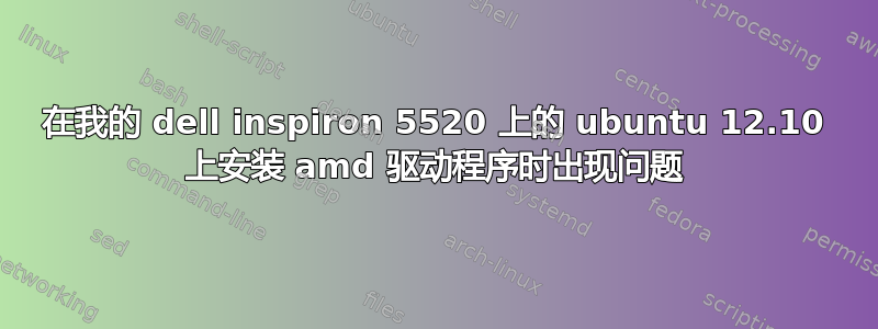 在我的 dell inspiron 5520 上的 ubuntu 12.10 上安装 amd 驱动程序时出现问题