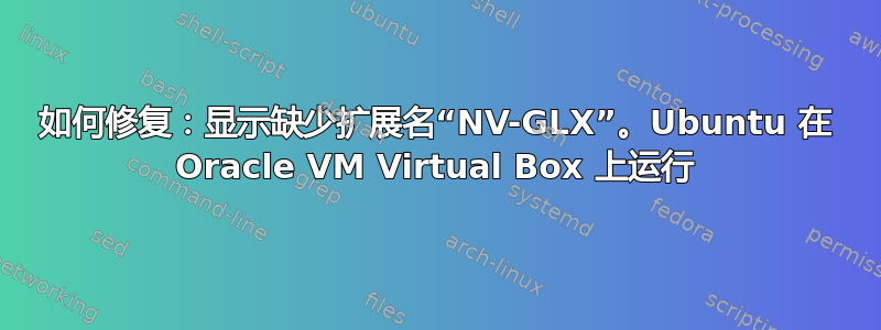 如何修复：显示缺少扩展名“NV-GLX”。Ubuntu 在 Oracle VM Virtual Box 上运行