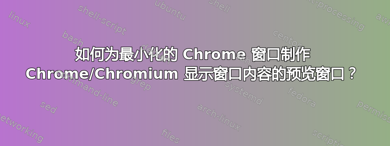 如何为最小化的 Chrome 窗口制作 Chrome/Chromium 显示窗口内容的预览窗口？