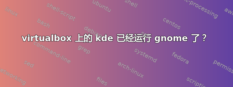 virtualbox 上的 kde 已经运行 gnome 了？