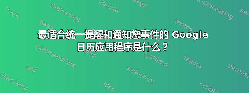 最适合统一提醒和通知您事件的 Google 日历应用程序是什么？