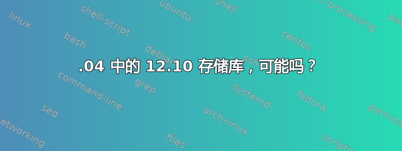 12.04 中的 12.10 存储库，可能吗？