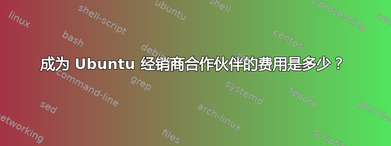 成为 Ubuntu 经销商合作伙伴的费用是多少？