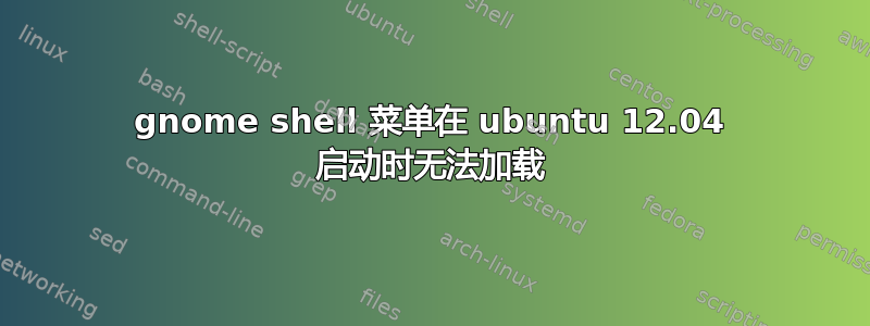 gnome shell 菜单在 ubuntu 12.04 启动时无法加载