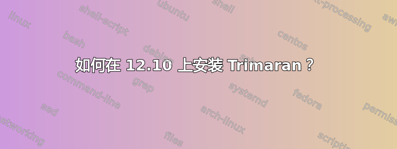 如何在 12.10 上安装 Trimaran？