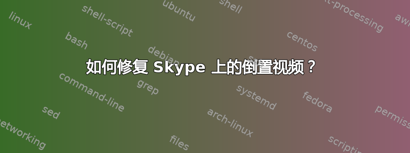 如何修复 Skype 上的倒置视频？