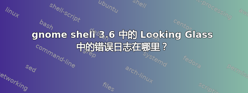 gnome shell 3.6 中的 Looking Glass 中的错误日志在哪里？