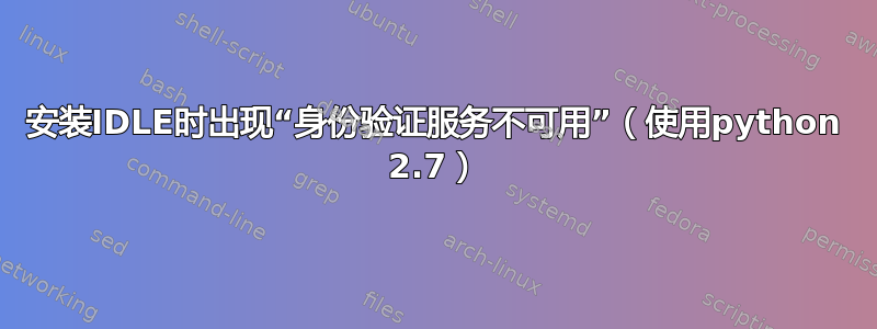 安装IDLE时出现“身份验证服务不可用”（使用python 2.7）