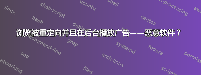 浏览被重定向并且在后台播放广告——恶意软件？