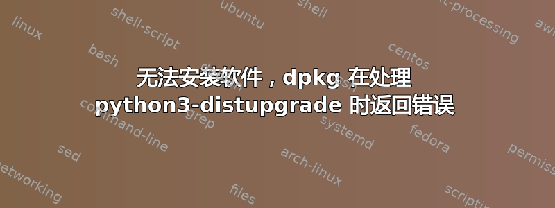 无法安装软件，dpkg 在处理 python3-distupgrade 时返回错误