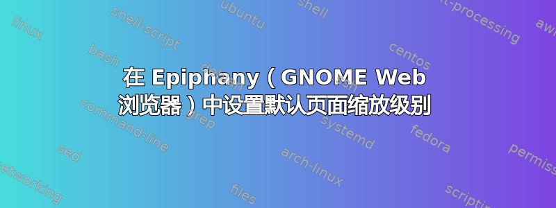 在 Epiphany（GNOME Web 浏览器）中设置默认页面缩放级别