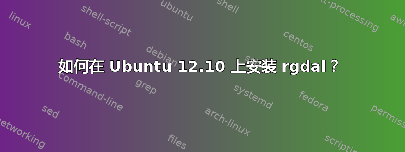 如何在 Ubuntu 12.10 上安装 rgdal？