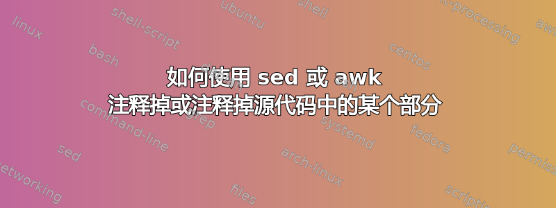 如何使用 sed 或 awk 注释掉或注释掉源代码中的某个部分