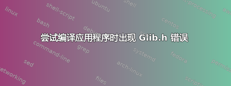 尝试编译应用程序时出现 Glib.h 错误