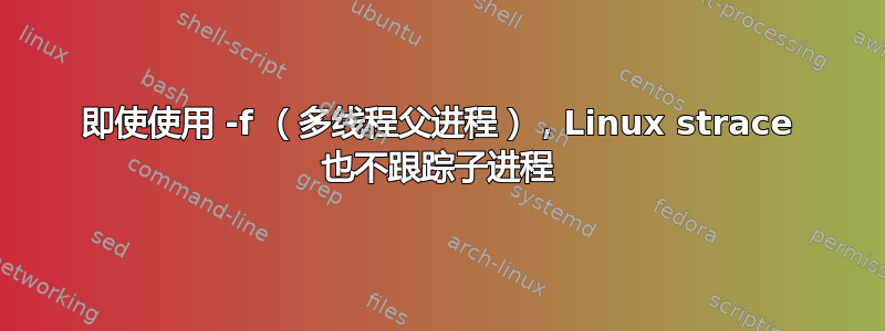 即使使用 -f （多线程父进程），Linux strace 也不跟踪子进程