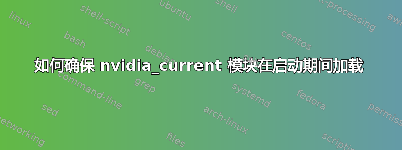 如何确保 nvidia_current 模块在启动期间加载