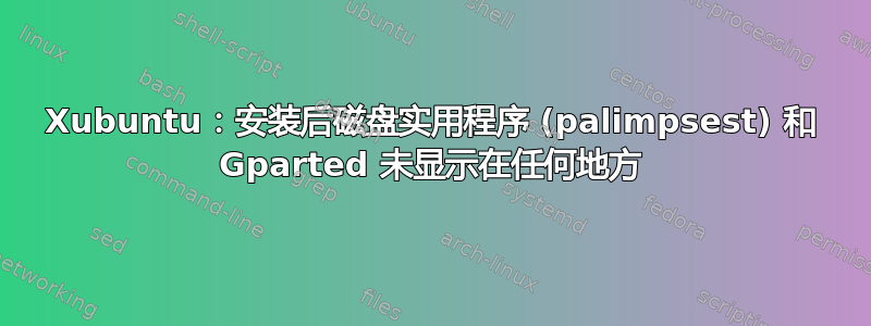 Xubuntu：安装后磁盘实用程序 (palimpsest) 和 Gparted 未显示在任何地方