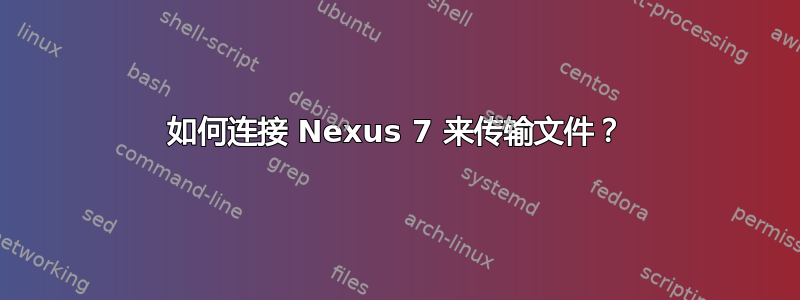 如何连接 Nexus 7 来传输文件？