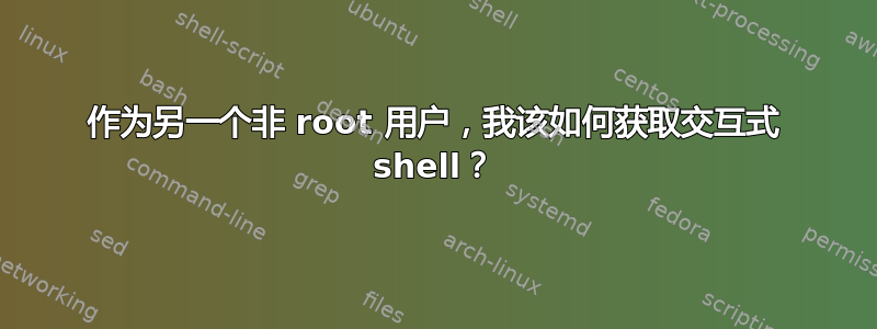 作为另一个非 root 用户，我该如何获取交互式 shell？