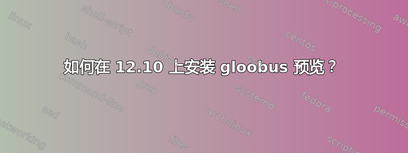 如何在 12.10 上安装 gloobus 预览？