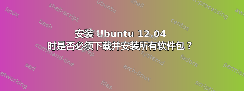 安装 Ubuntu 12.04 时是否必须下载并安装所有软件包？