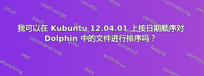 我可以在 Kubuntu 12.04.01 上按日期顺序对 Dolphin 中的文件进行排序吗？